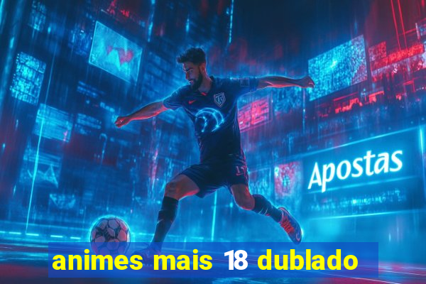 animes mais 18 dublado